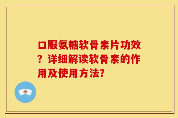 口服氨糖软骨素片功效?详细解读软骨素的作用及使用方法? 口服氨糖软骨素片功效?详细解读软骨素的作用及使用方法?