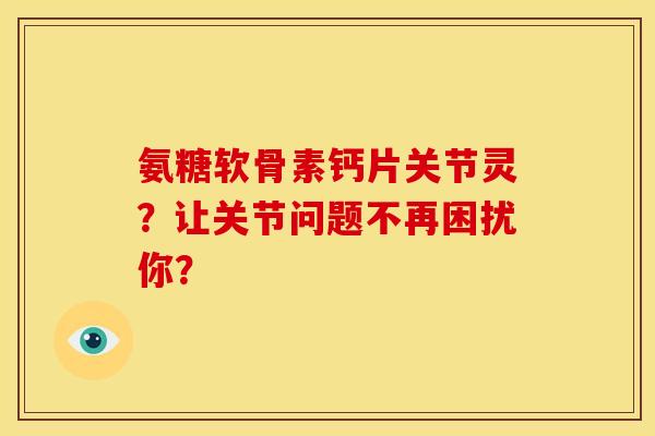 氨糖软骨素钙片关节灵？让关节问题不再困扰你？