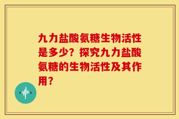九力盐酸氨糖生物活性是多少？探究九力盐酸氨糖的生物活性及其作用？