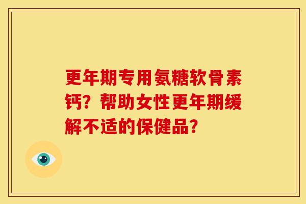专用氨糖软骨素钙？帮助女性缓解不适的保健品？