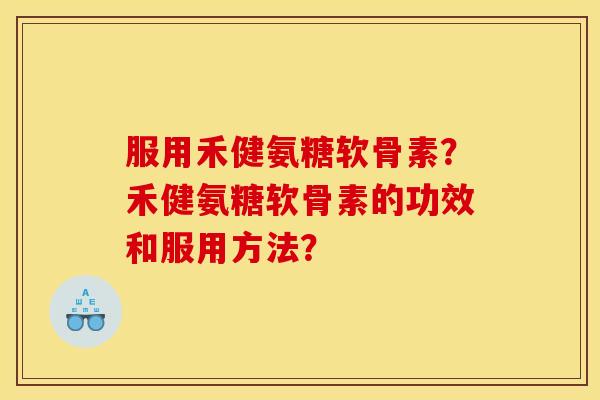 服用禾健氨糖软骨素?禾健氨糖软骨素的功效和服用方法? 服用禾健氨糖软骨素?禾健氨糖软骨素的功效和服用方法?