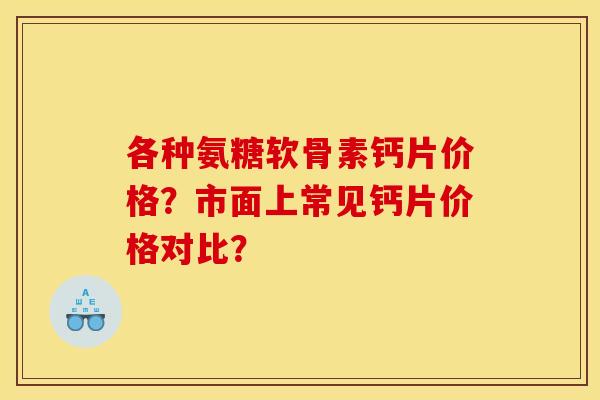 各种氨糖软骨素钙片价格?市面上常见钙片价格对比? 各种氨糖软骨素钙片价格?市面上常见钙片价格对比?
