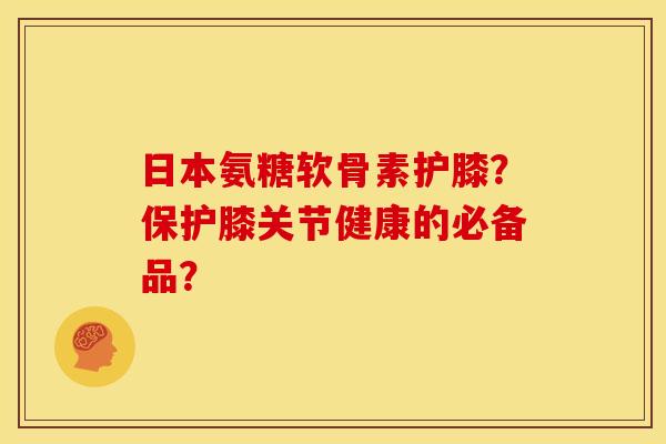日本氨糖软骨素护膝?保护膝关节健康的必备品? 日本氨糖软骨素护膝?保护膝关节健康的必备品?