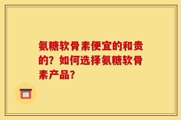 氨糖软骨素便宜的和贵的?如何选择氨糖软骨素产品? 氨糖软骨素便宜的和贵的?如何选择氨糖软骨素产品?