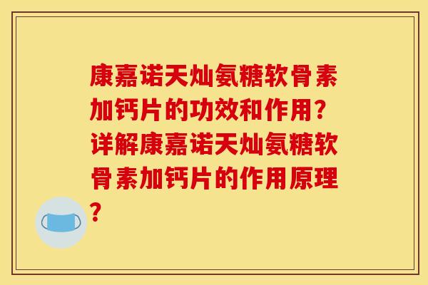 康嘉诺天灿氨糖软骨素加钙片的功效和作用?详解康嘉诺天灿氨糖软骨素加钙片的作用原理? 康嘉诺天灿氨糖软骨素加钙片的功效和作用?详解康嘉诺天灿氨糖软骨素加钙片的作用原理?