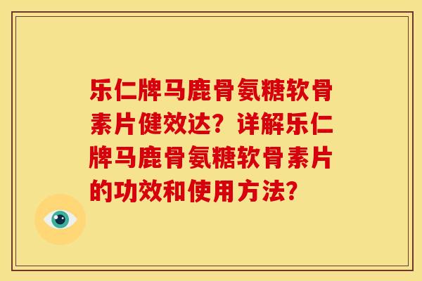 乐仁牌马鹿骨氨糖软骨素片健效达?详解乐仁牌马鹿骨氨糖软骨素片的功效和使用方法? 乐仁牌马鹿骨氨糖软骨素片健效达?详解乐仁牌马鹿骨氨糖软骨素片的功效和使用方法?