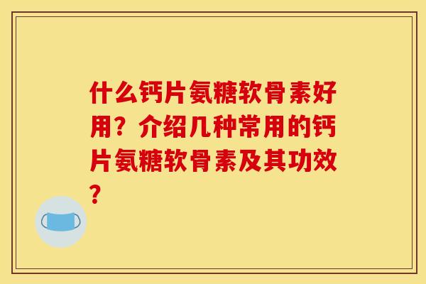 什么钙片氨糖软骨素好用？介绍几种常用的钙片氨糖软骨素及其功效？