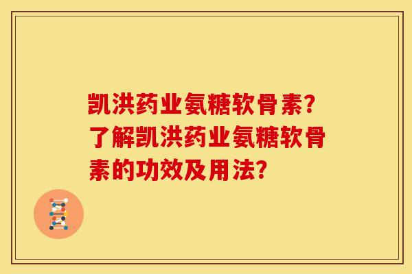 凯洪药业氨糖软骨素?了解凯洪药业氨糖软骨素的功效及用法? 凯洪药业氨糖软骨素?了解凯洪药业氨糖软骨素的功效及用法?