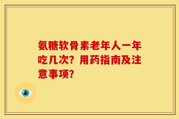 氨糖软骨素老年人一年吃几次？用药指南及注意事项？