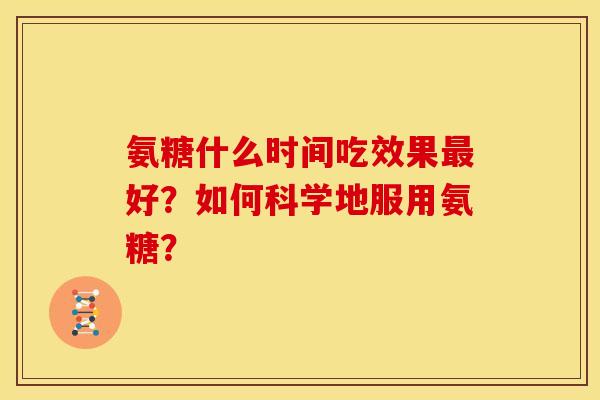 氨糖什么时间吃效果好？如何科学地服用氨糖？