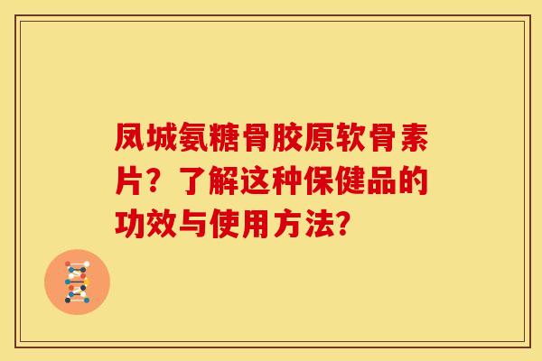 凤城氨糖骨胶原软骨素片？了解这种保健品的功效与使用方法？