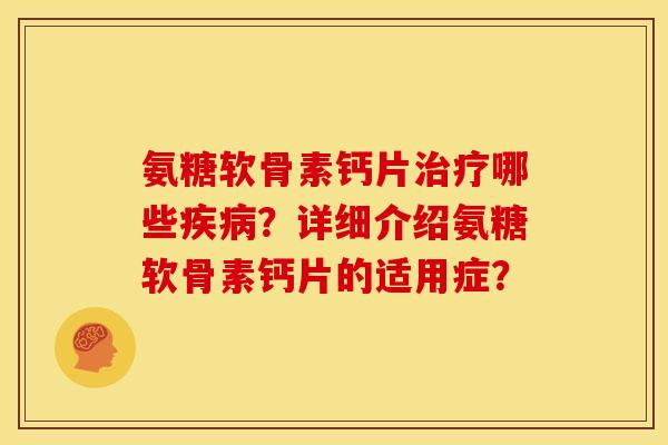 氨糖软骨素钙片哪些？详细介绍氨糖软骨素钙片的适用症？