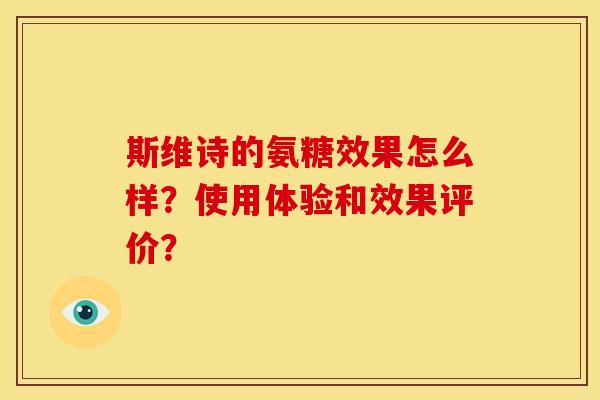 斯维诗的氨糖效果怎么样?使用体验和效果评价? 斯维诗的氨糖效果怎么样?使用体验和效果评价?