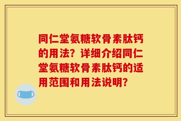 同仁堂氨糖软骨素肽钙的用法?详细介绍同仁堂氨糖软骨素肽钙的适用范围和用法说明? 同仁堂氨糖软骨素肽钙的用法?详细介绍同仁堂氨糖软骨素肽钙的适用范围和用法说明?