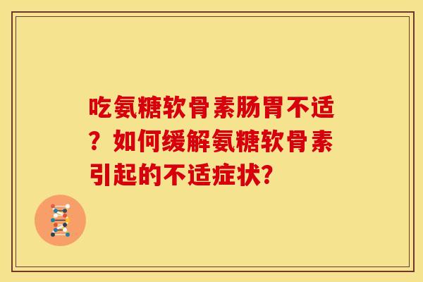 吃氨糖软骨素肠胃不适？如何缓解氨糖软骨素引起的不适症状？