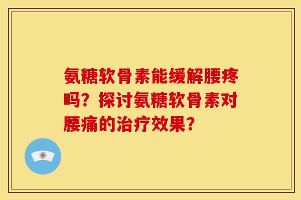 氨糖软骨素能缓解腰疼吗?探讨氨糖软骨素对腰痛的效果? 氨糖软骨素能缓解腰疼吗?探讨氨糖软骨素对腰痛的效果?
