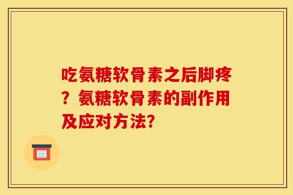 吃氨糖软骨素之后脚疼?氨糖软骨素的副作用及应对方法? 吃氨糖软骨素之后脚疼?氨糖软骨素的副作用及应对方法?
