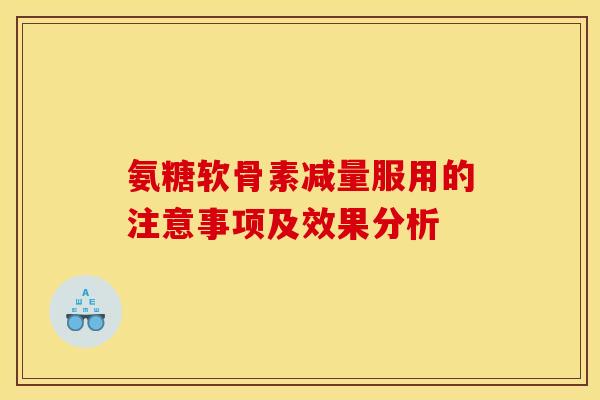 氨糖软骨素减量服用的注意事项及效果分析 氨糖软骨素减量服用的注意事项及效果分析