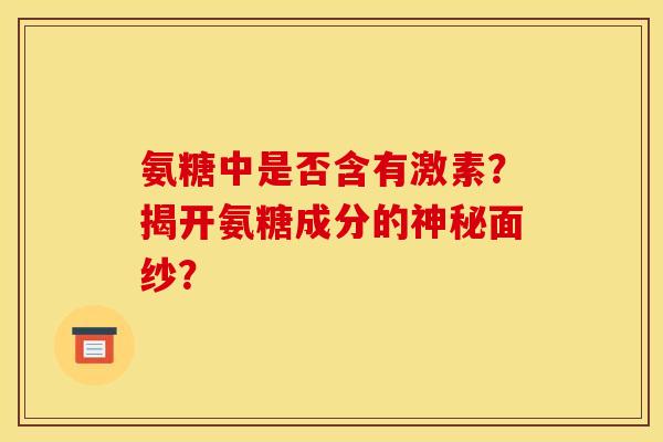 氨糖中是否含有激素?揭开氨糖成分的神秘面纱? 氨糖中是否含有激素?揭开氨糖成分的神秘面纱?