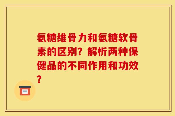 氨糖维骨力和氨糖软骨素的区别?解析两种保健品的不同作用和功效? 氨糖维骨力和氨糖软骨素的区别?解析两种保健品的不同作用和功效?