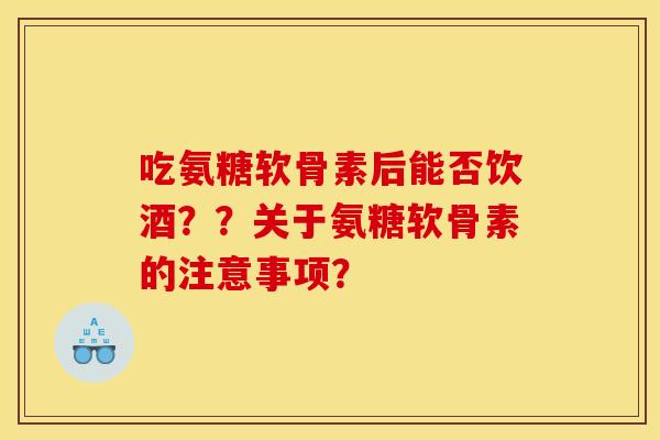 吃氨糖软骨素后能否饮酒??关于氨糖软骨素的注意事项? 吃氨糖软骨素后能否饮酒??关于氨糖软骨素的注意事项?