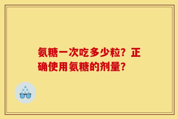 氨糖一次吃多少粒?正确使用氨糖的剂量? 氨糖一次吃多少粒?正确使用氨糖的剂量?