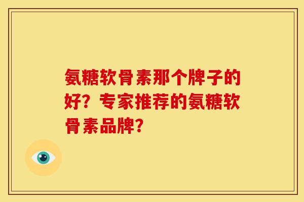 氨糖软骨素那个牌子的好?专家推荐的氨糖软骨素品牌? 氨糖软骨素那个牌子的好?专家推荐的氨糖软骨素品牌?