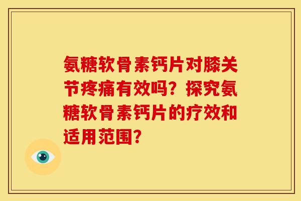 氨糖软骨素钙片对膝关节有效吗？探究氨糖软骨素钙片的疗效和适用范围？