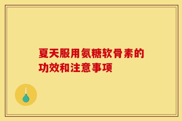 夏天服用氨糖软骨素的功效和注意事项 夏天服用氨糖软骨素的功效和注意事项