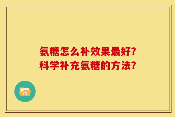 氨糖怎么补效果好?科学补充氨糖的方法? 氨糖怎么补效果好?科学补充氨糖的方法?