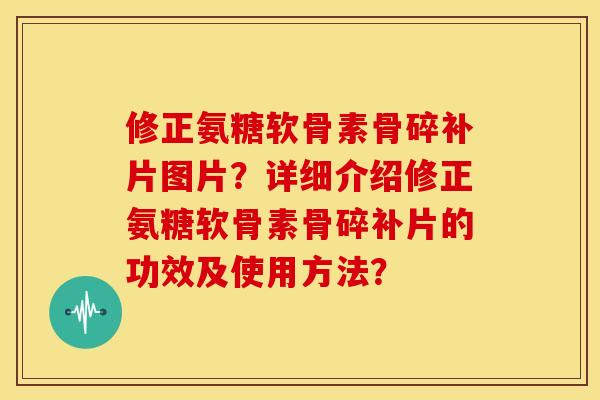 修正氨糖软骨素骨碎补片图片？详细介绍修正氨糖软骨素骨碎补片的功效及使用方法？
