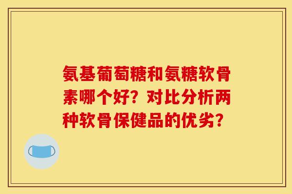 氨基葡萄糖和氨糖软骨素哪个好?对比分析两种软骨保健品的优劣? 氨基葡萄糖和氨糖软骨素哪个好?对比分析两种软骨保健品的优劣?