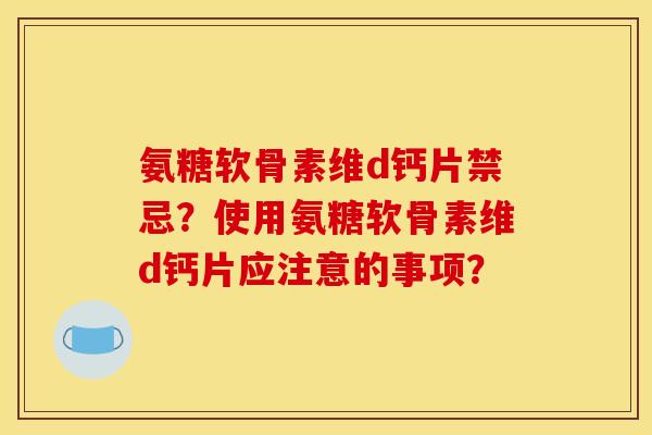 氨糖软骨素维d钙片禁忌？使用氨糖软骨素维d钙片应注意的事项？