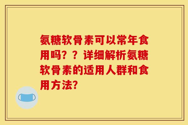 氨糖软骨素可以常年食用吗??详细解析氨糖软骨素的适用人群和食用方法? 氨糖软骨素可以常年食用吗??详细解析氨糖软骨素的适用人群和食用方法?