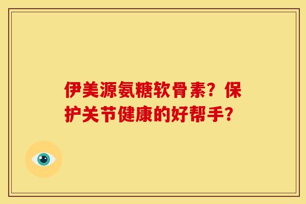 伊美源氨糖软骨素？保护关节健康的好帮手？