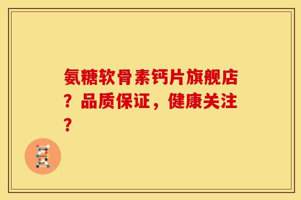 氨糖软骨素钙片旗舰店？品质保证，健康关注？