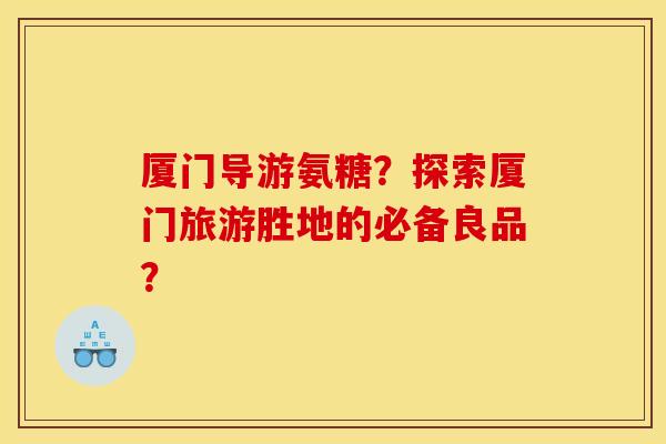 厦门导游氨糖?探索厦门旅游胜地的必备良品? 厦门导游氨糖?探索厦门旅游胜地的必备良品?