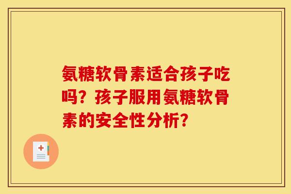 氨糖软骨素适合孩子吃吗?孩子服用氨糖软骨素的安全性分析? 氨糖软骨素适合孩子吃吗?孩子服用氨糖软骨素的安全性分析?