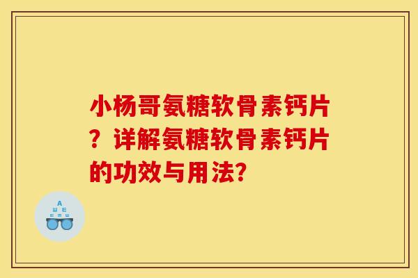 小杨哥氨糖软骨素钙片？详解氨糖软骨素钙片的功效与用法？