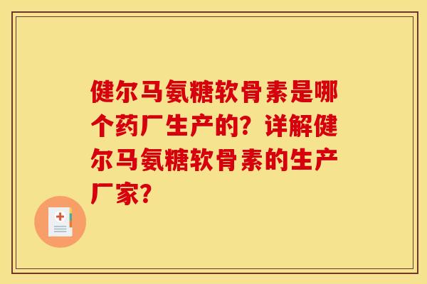 健尔马氨糖软骨素是哪个药厂生产的?详解健尔马氨糖软骨素的生产厂家? 健尔马氨糖软骨素是哪个药厂生产的?详解健尔马氨糖软骨素的生产厂家?