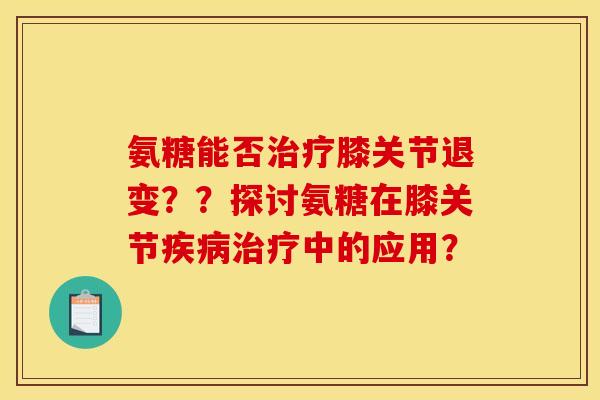 氨糖能否膝关节退变??探讨氨糖在膝关节中的应用? 氨糖能否膝关节退变??探讨氨糖在膝关节中的应用?