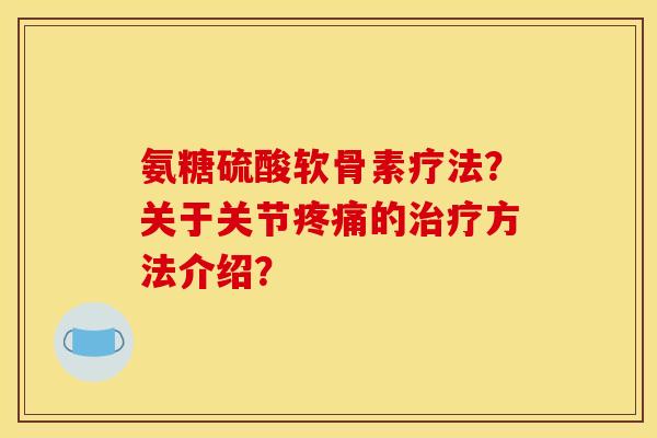 氨糖硫酸软骨素疗法?关于关节的方法介绍? 氨糖硫酸软骨素疗法?关于关节的方法介绍?