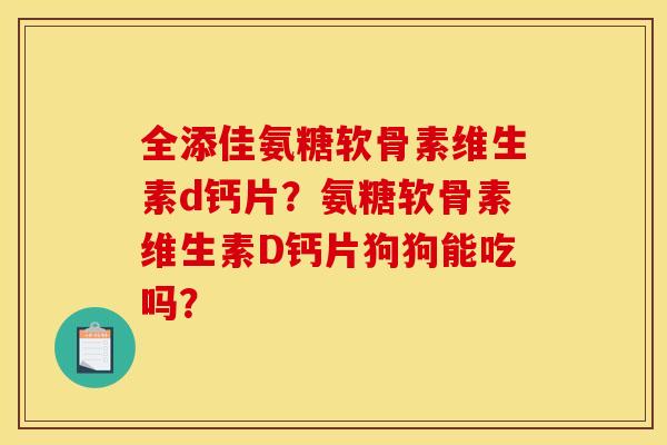 全添佳氨糖软骨素维生素d钙片？氨糖软骨素维生素D钙片狗狗能吃吗？