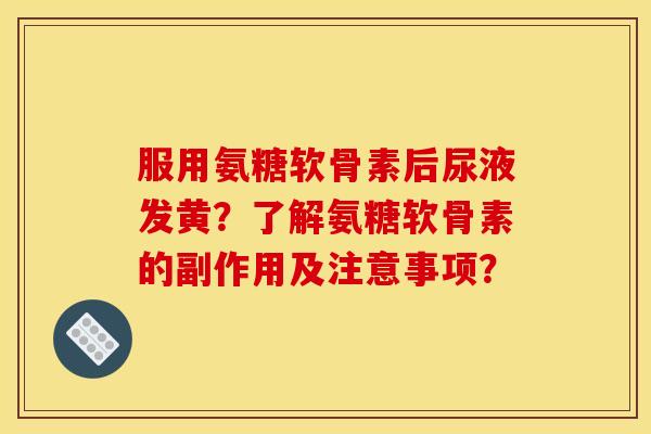 服用氨糖软骨素后尿液发黄？了解氨糖软骨素的副作用及注意事项？