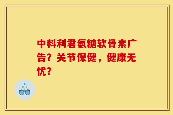 中科利君氨糖软骨素广告?关节保健,健康无忧? 中科利君氨糖软骨素广告?关节保健,健康无忧?