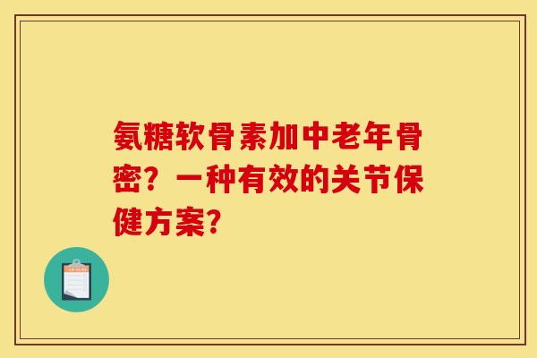 氨糖软骨素加中老年骨密？一种有效的关节保健方案？