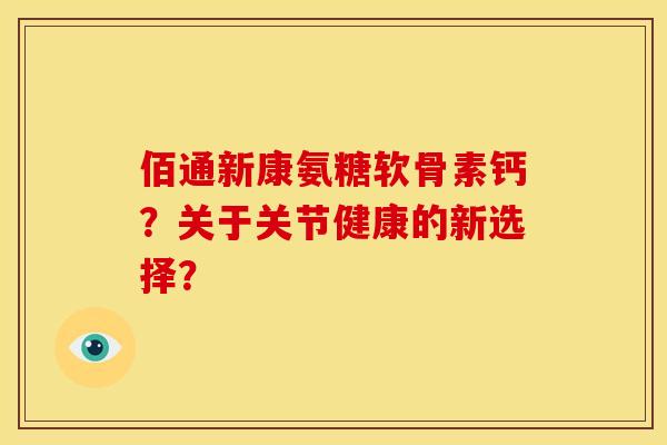 佰通新康氨糖软骨素钙?关于关节健康的新选择? 佰通新康氨糖软骨素钙?关于关节健康的新选择?