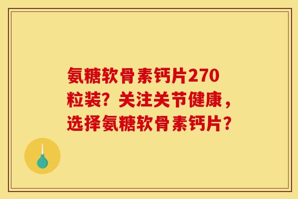 氨糖软骨素钙片270粒装?关注关节健康,选择氨糖软骨素钙片? 氨糖软骨素钙片270粒装?关注关节健康,选择氨糖软骨素钙片?