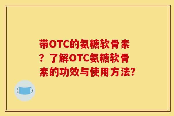 带OTC的氨糖软骨素？了解OTC氨糖软骨素的功效与使用方法？