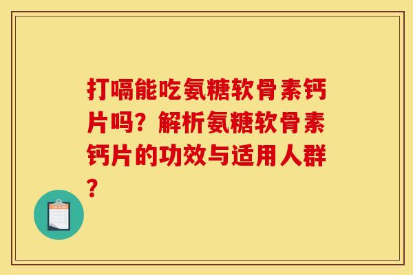 打嗝能吃氨糖软骨素钙片吗?解析氨糖软骨素钙片的功效与适用人群? 打嗝能吃氨糖软骨素钙片吗?解析氨糖软骨素钙片的功效与适用人群?
